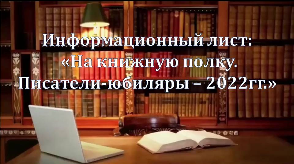 Информационный лист: «На книжную полку. Писатели-юбиляры – 2022 гг.»